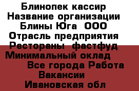 Блинопек-кассир › Название организации ­ Блины Юга, ООО › Отрасль предприятия ­ Рестораны, фастфуд › Минимальный оклад ­ 25 000 - Все города Работа » Вакансии   . Ивановская обл.